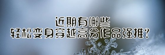 近期有哪些轻松变身穿越高分作品强推？